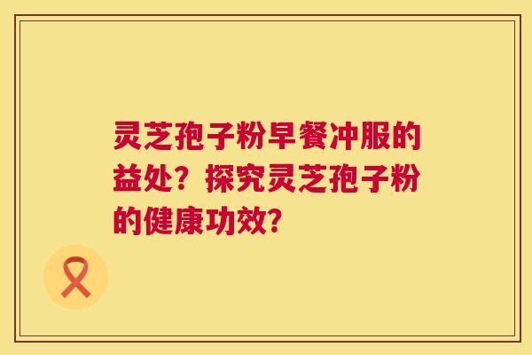 灵芝孢子粉早餐冲服的益处？探究灵芝孢子粉的健康功效？  第1张