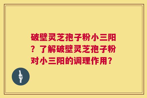 破壁灵芝孢子粉小三阳？了解破壁灵芝孢子粉对小三阳的调理作用？  第1张