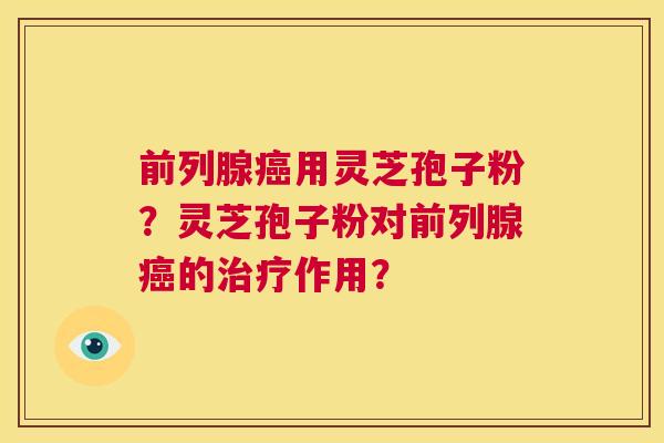 前列腺癌用灵芝孢子粉？灵芝孢子粉对前列腺癌的治疗作用？  第1张