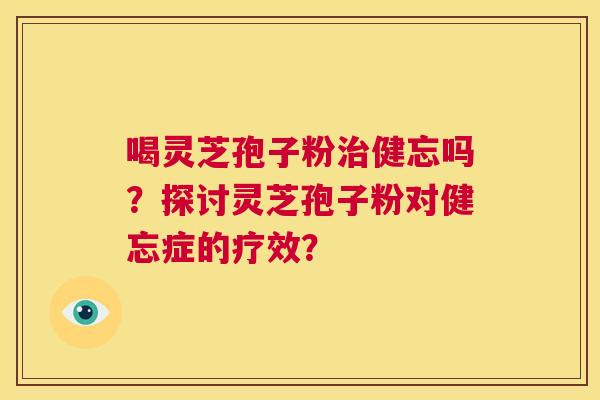 喝灵芝孢子粉治健忘吗？探讨灵芝孢子粉对健忘症的疗效？  第1张