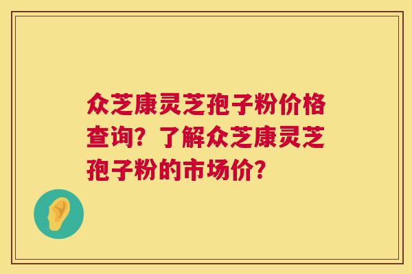 众芝康灵芝孢子粉价格查询？了解众芝康灵芝孢子粉的市场价？  第1张