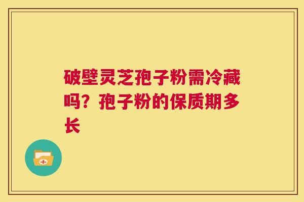 破壁灵芝孢子粉需冷藏吗？孢子粉的保质期多长  第1张