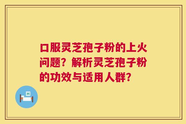 口服灵芝孢子粉的上火问题？解析灵芝孢子粉的功效与适用人群？  第1张