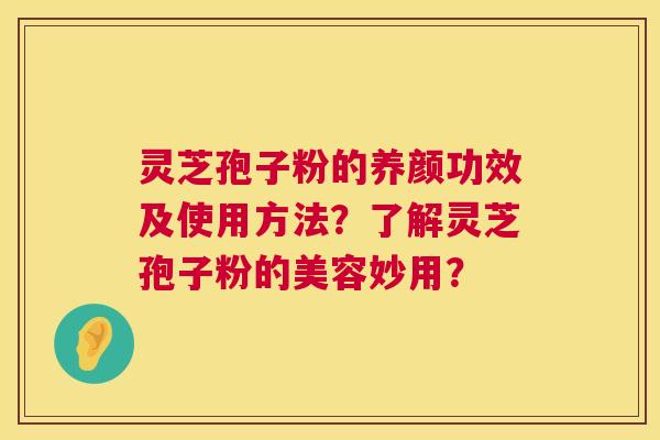 灵芝孢子粉的养颜功效及使用方法？了解灵芝孢子粉的美容妙用？  第1张