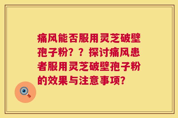 痛风能否服用灵芝破壁孢子粉？？探讨痛风患者服用灵芝破壁孢子粉的效果与注意事项？  第1张