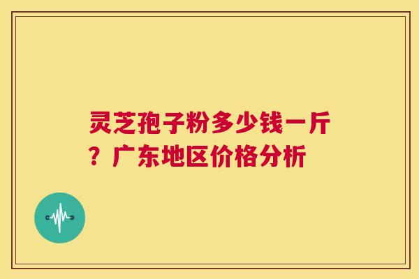 灵芝孢子粉多少钱一斤？广东地区价格分析  第1张
