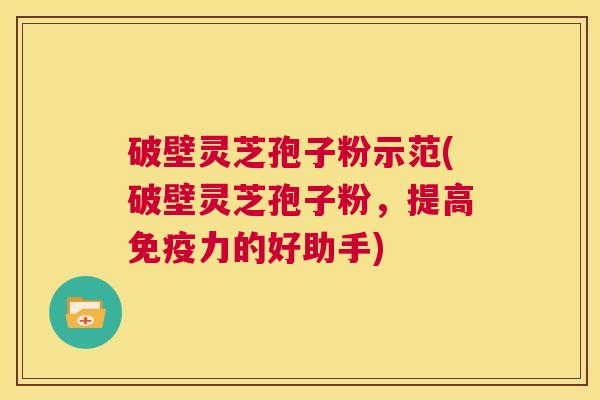 破壁灵芝孢子粉示范(破壁灵芝孢子粉，提高免疫力的好助手)  第1张