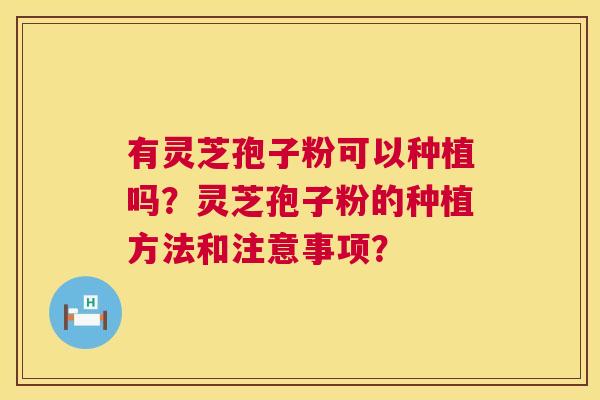 有灵芝孢子粉可以种植吗？灵芝孢子粉的种植方法和注意事项？  第1张