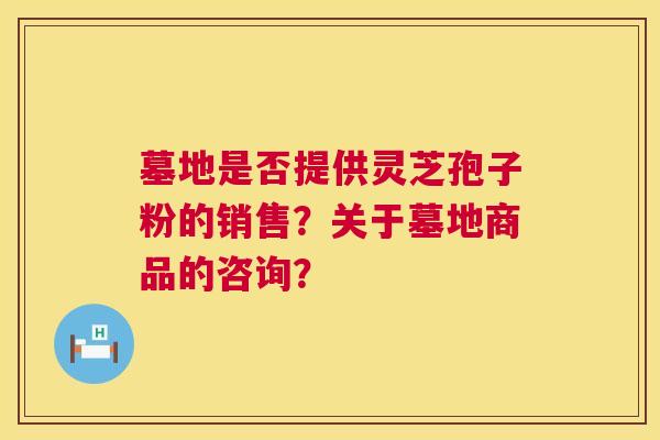 墓地是否提供灵芝孢子粉的销售？关于墓地商品的咨询？  第1张