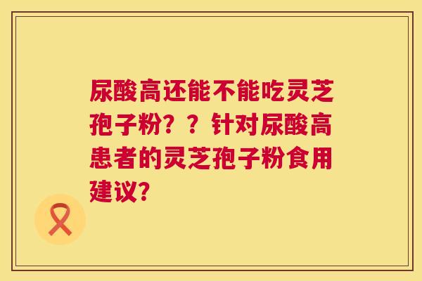 尿酸高还能不能吃灵芝孢子粉？？针对尿酸高患者的灵芝孢子粉食用建议？  第1张