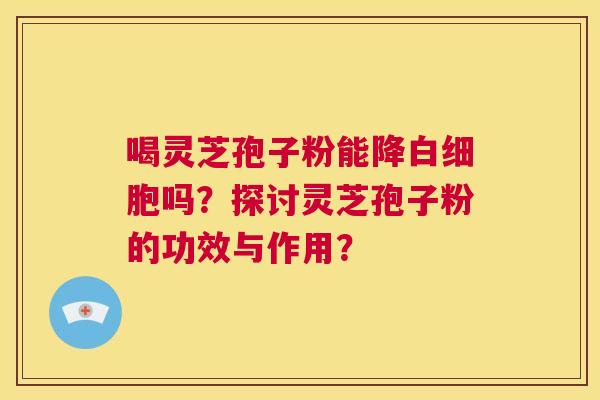喝灵芝孢子粉能降白细胞吗？探讨灵芝孢子粉的功效与作用？  第1张