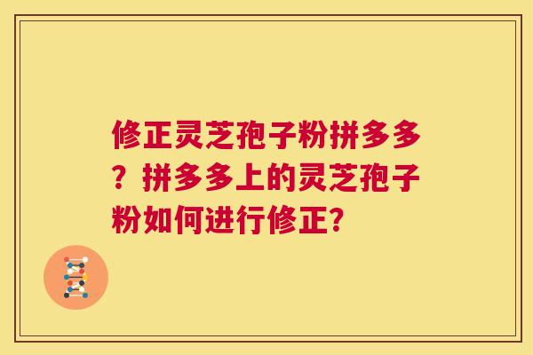 修正灵芝孢子粉拼多多？拼多多上的灵芝孢子粉如何进行修正？  第1张