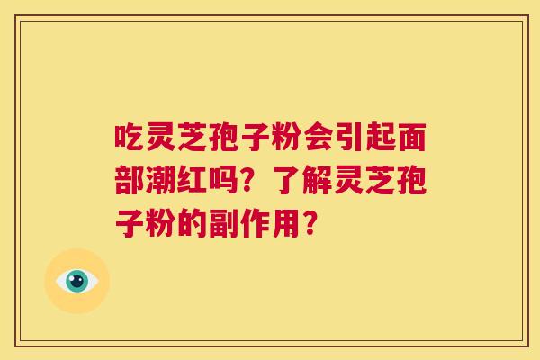 吃灵芝孢子粉会引起面部潮红吗？了解灵芝孢子粉的副作用？  第1张