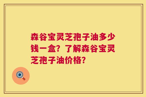 森谷宝灵芝孢子油多少钱一盒？了解森谷宝灵芝孢子油价格？  第1张