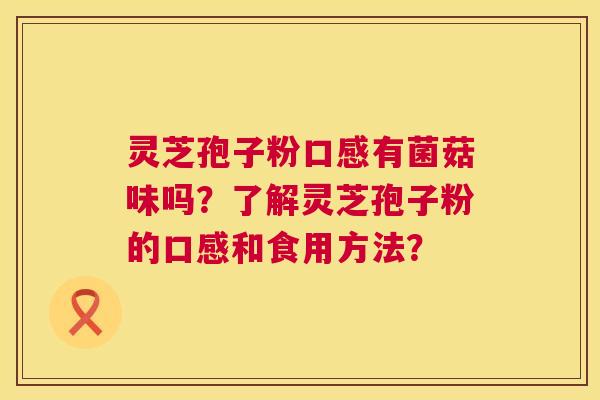 灵芝孢子粉口感有菌菇味吗？了解灵芝孢子粉的口感和食用方法？  第1张