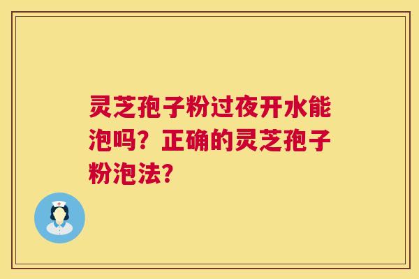 灵芝孢子粉过夜开水能泡吗？正确的灵芝孢子粉泡法？  第1张