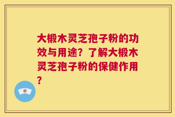 大椴木灵芝孢子粉的功效与用途？了解大椴木灵芝孢子粉的保健作用？  第1张