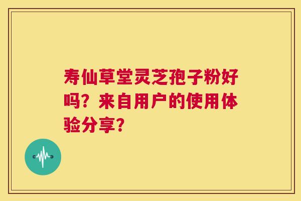 寿仙草堂灵芝孢子粉好吗？来自用户的使用体验分享？  第1张