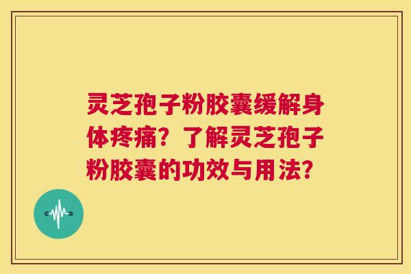 灵芝孢子粉胶囊缓解身体疼痛？了解灵芝孢子粉胶囊的功效与用法？  第1张
