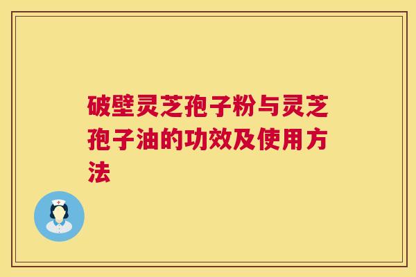破壁灵芝孢子粉与灵芝孢子油的功效及使用方法  第1张