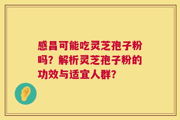 感昌可能吃灵芝孢子粉吗？解析灵芝孢子粉的功效与适宜人群？  第1张