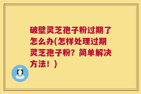 破壁灵芝孢子粉过期了怎么办(怎样处理过期灵芝孢子粉？简单解决方法！)  第1张