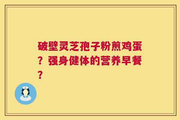 破壁灵芝孢子粉煎鸡蛋？强身健体的营养早餐？  第1张