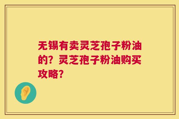 无锡有卖灵芝孢子粉油的？灵芝孢子粉油购买攻略？  第1张