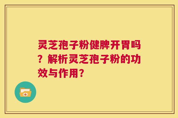 灵芝孢子粉健脾开胃吗？解析灵芝孢子粉的功效与作用？  第1张