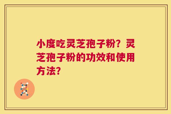 小度吃灵芝孢子粉？灵芝孢子粉的功效和使用方法？  第1张