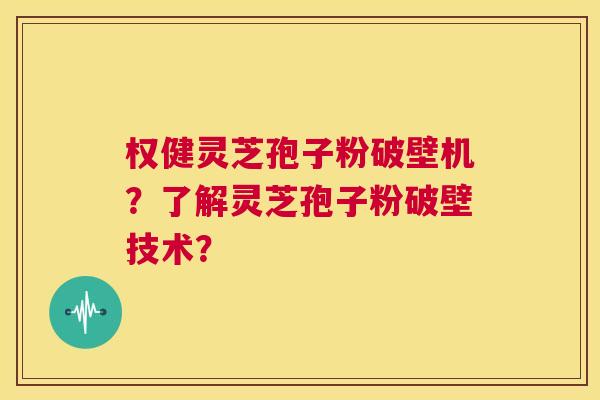 权健灵芝孢子粉破壁机？了解灵芝孢子粉破壁技术？  第1张