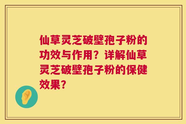 仙草灵芝破壁孢子粉的功效与作用？详解仙草灵芝破壁孢子粉的保健效果？  第1张