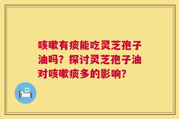 咳嗽有痰能吃灵芝孢子油吗？探讨灵芝孢子油对咳嗽痰多的影响？  第1张