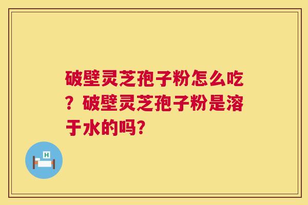 破壁灵芝孢子粉怎么吃？破壁灵芝孢子粉是溶于水的吗？  第1张