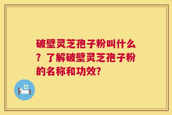 破壁灵芝孢子粉叫什么？了解破壁灵芝孢子粉的名称和功效？  第1张