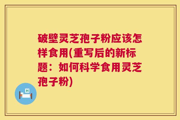 破壁灵芝孢子粉应该怎样食用(重写后的新标题：如何科学食用灵芝孢子粉)  第1张