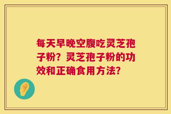 每天早晚空腹吃灵芝孢子粉？灵芝孢子粉的功效和正确食用方法？  第1张