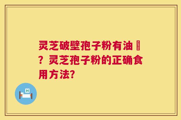 灵芝破壁孢子粉有油滳？灵芝孢子粉的正确食用方法？  第1张