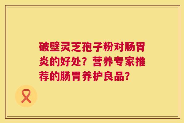 破壁灵芝孢子粉对肠胃炎的好处？营养专家推荐的肠胃养护良品？  第1张