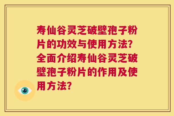 寿仙谷灵芝破壁孢子粉片的功效与使用方法？全面介绍寿仙谷灵芝破壁孢子粉片的作用及使用方法？  第1张