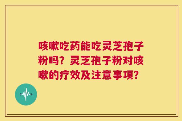 咳嗽吃药能吃灵芝孢子粉吗？灵芝孢子粉对咳嗽的疗效及注意事项？  第1张
