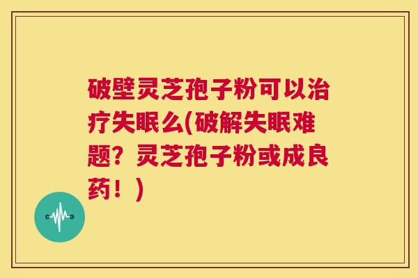 破壁灵芝孢子粉可以治疗失眠么(破解失眠难题？灵芝孢子粉或成良药！)  第1张