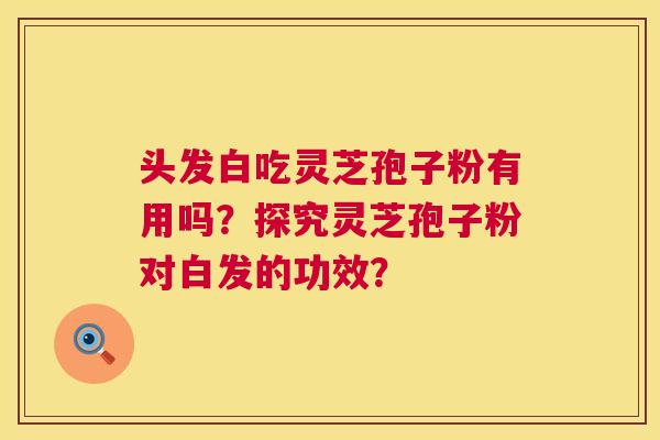 头发白吃灵芝孢子粉有用吗？探究灵芝孢子粉对白发的功效？  第1张