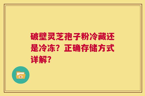 破壁灵芝孢子粉冷藏还是冷冻？正确存储方式详解？  第1张
