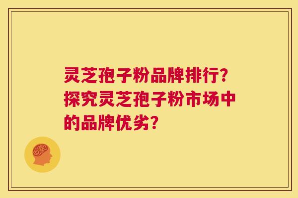 灵芝孢子粉品牌排行？探究灵芝孢子粉市场中的品牌优劣？  第1张