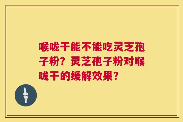 喉咙干能不能吃灵芝孢子粉？灵芝孢子粉对喉咙干的缓解效果？  第1张
