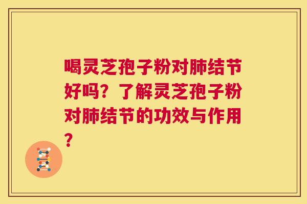 喝灵芝孢子粉对肺结节好吗？了解灵芝孢子粉对肺结节的功效与作用？  第1张