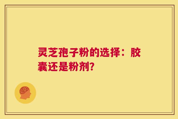 灵芝孢子粉的选择：胶囊还是粉剂？  第1张
