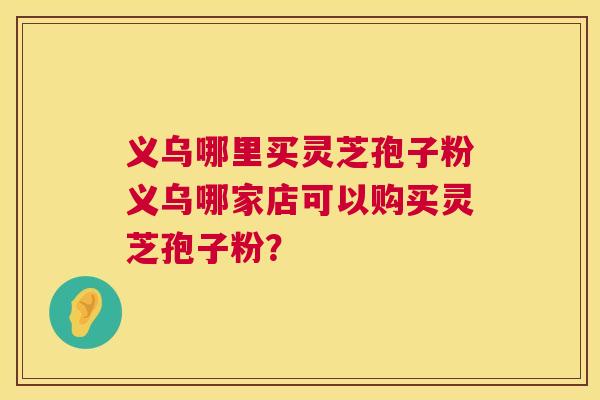 义乌哪里买灵芝孢子粉义乌哪家店可以购买灵芝孢子粉？  第1张