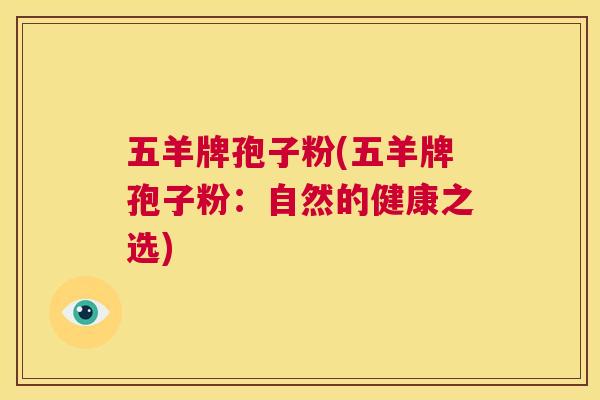 五羊牌孢子粉(五羊牌孢子粉：自然的健康之选)  第1张